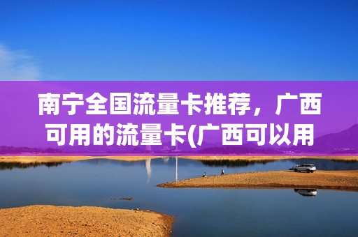 南宁全国流量卡推荐，广西可用的流量卡(广西可以用的流量卡)