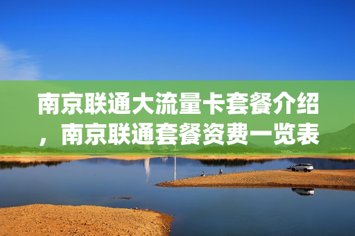 南京联通大流量卡套餐介绍，南京联通套餐资费一览表2021(南京 联通)