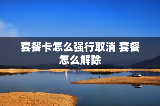 套餐卡怎么强行取消 套餐怎么解除