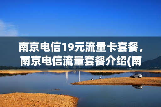 南京电信19元流量卡套餐，南京电信流量套餐介绍(南京电信套餐资费介绍表2020)