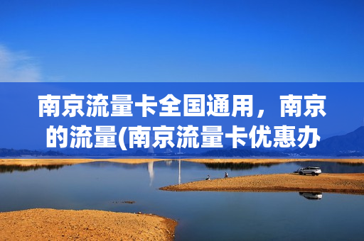 南京流量卡全国通用，南京的流量(南京流量卡优惠办)