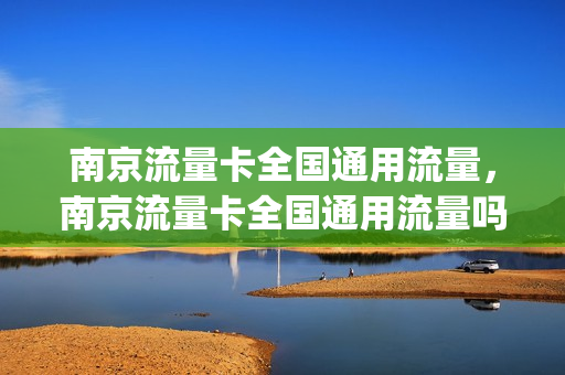 南京流量卡全国通用流量，南京流量卡全国通用流量吗(南京流量卡优惠办)