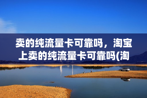 卖的纯流量卡可靠吗，淘宝上卖的纯流量卡可靠吗(淘宝网上卖的纯流量卡是真的吗)