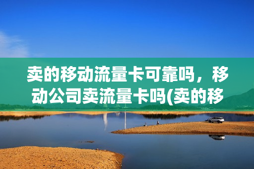 卖的移动流量卡可靠吗，移动公司卖流量卡吗(卖的移动流量卡可靠吗,移动公司卖流量卡吗安全吗)