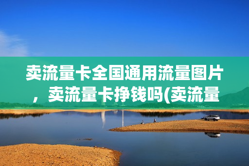 卖流量卡全国通用流量图片，卖流量卡挣钱吗(卖流量卡全国通用流量图片,卖流量卡挣钱吗安全吗)