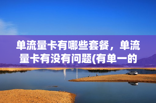 单流量卡有哪些套餐，单流量卡有没有问题(有单一的流量卡吗)