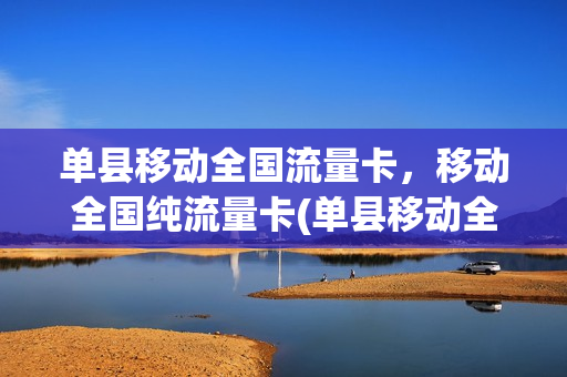 单县移动全国流量卡，移动全国纯流量卡(单县移动全国流量卡,移动全国纯流量卡哪个好)