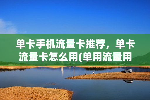 单卡手机流量卡推荐，单卡流量卡怎么用(单用流量用哪种卡划算点)