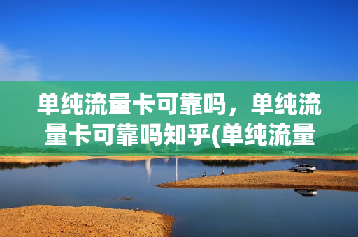 单纯流量卡可靠吗，单纯流量卡可靠吗知乎(单纯流量卡有哪些)