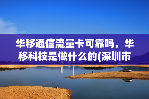 华移通信流量卡可靠吗，华移科技是做什么的(深圳市华移科技股份有限公司)