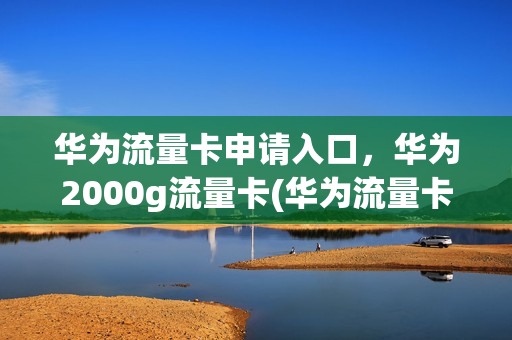 华为流量卡申请入口，华为2000g流量卡(华为流量卡申请入口,华为2000g流量卡能用吗)