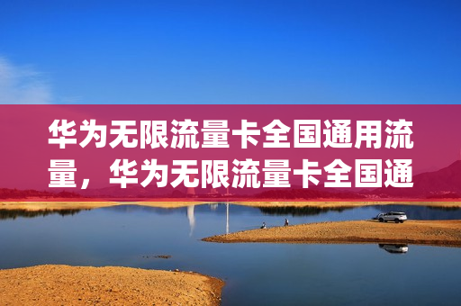 华为无限流量卡全国通用流量，华为无限流量卡全国通用流量吗(华为手机无限流量套餐要钱吗)