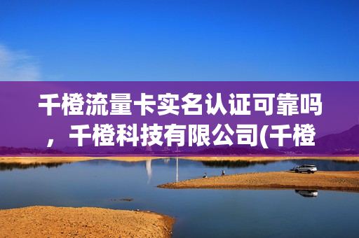 千橙流量卡实名认证可靠吗，千橙科技有限公司(千橙传媒有限公司)