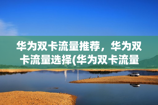 华为双卡流量推荐，华为双卡流量选择(华为双卡流量优先使用顺序)