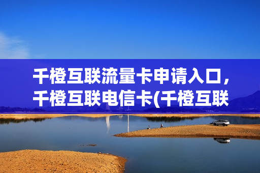 千橙互联流量卡申请入口，千橙互联电信卡(千橙互联是什么)