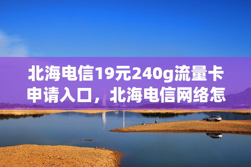 北海电信19元240g流量卡申请入口，北海电信网络怎么收费(北海电信号码套餐多少)