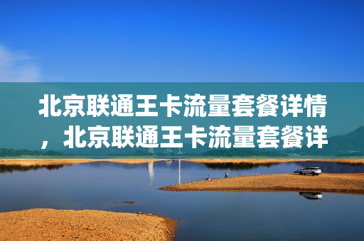 北京联通王卡流量套餐详情，北京联通王卡流量套餐详情表(北京联通上网卡套餐)
