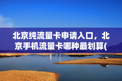 北京纯流量卡申请入口，北京手机流量卡哪种最划算(北京流量在哪领)