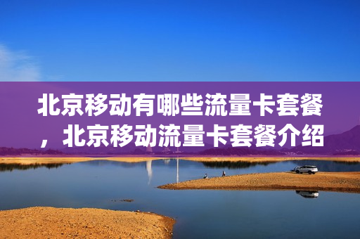 北京移动有哪些流量卡套餐，北京移动流量卡套餐介绍(北京移动号码流量套餐有哪些)
