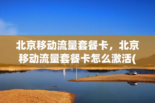 北京移动流量套餐卡，北京移动流量套餐卡怎么激活(北京移动 流量卡)
