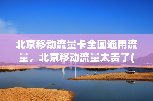 北京移动流量卡全国通用流量，北京移动流量太贵了(北京移动流量卡套餐介绍)