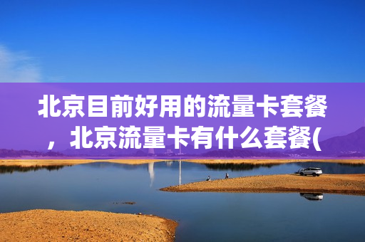 北京目前好用的流量卡套餐，北京流量卡有什么套餐(北京全国流量卡多少钱一张)
