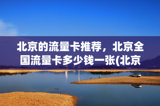 北京的流量卡推荐，北京全国流量卡多少钱一张(北京流量包哪个比较便宜)