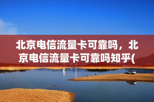 北京电信流量卡可靠吗，北京电信流量卡可靠吗知乎(北京电信流量卡有哪些)