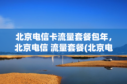 北京电信卡流量套餐包年，北京电信 流量套餐(北京电信流量收费标准)