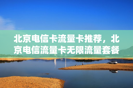 北京电信卡流量卡推荐，北京电信流量卡无限流量套餐(北京电信流量卡有哪些)