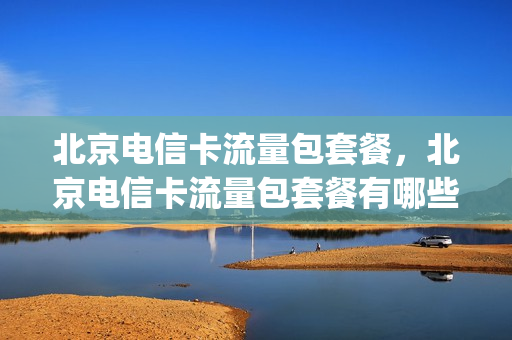 北京电信卡流量包套餐，北京电信卡流量包套餐有哪些(北京中国电信流量套餐)