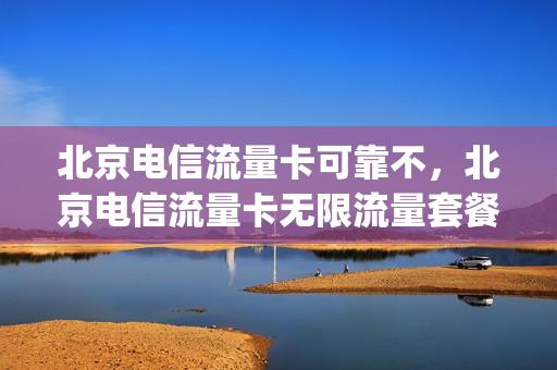 北京电信流量卡可靠不，北京电信流量卡无限流量套餐(北京电信流量卡有哪些)