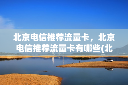 北京电信推荐流量卡，北京电信推荐流量卡有哪些(北京电信专用流量可以使用哪些软件)
