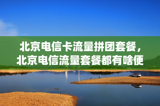 北京电信卡流量拼团套餐，北京电信流量套餐都有啥便宜的(北京电信优惠套餐)