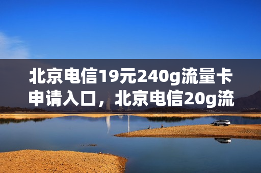 北京电信19元240g流量卡申请入口，北京电信20g流量怎么领取(北京电信 流量)