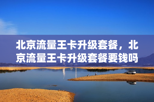 北京流量王卡升级套餐，北京流量王卡升级套餐要钱吗(北京流量王39元套餐)
