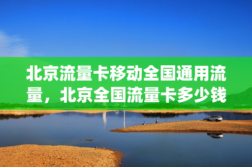 北京流量卡移动全国通用流量，北京全国流量卡多少钱一张(北京便宜流量卡)