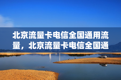 北京流量卡电信全国通用流量，北京流量卡电信全国通用流量吗(北京流量卡有什么套餐)