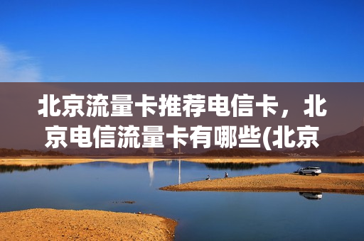 北京流量卡推荐电信卡，北京电信流量卡有哪些(北京电信流量套餐都有啥便宜的)