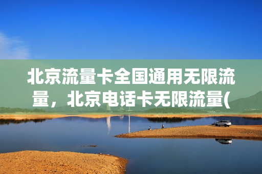 北京流量卡全国通用无限流量，北京电话卡无限流量(北京手机卡流量套餐)