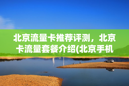 北京流量卡推荐评测，北京卡流量套餐介绍(北京手机流量卡哪种最划算)