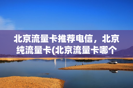 北京流量卡推荐电信，北京纯流量卡(北京流量卡哪个最划算)