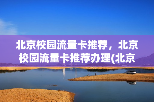 北京校园流量卡推荐，北京校园流量卡推荐办理(北京校园卡 2021)