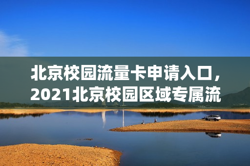 北京校园流量卡申请入口，2021北京校园区域专属流量(北京校园流量一般覆盖范围)