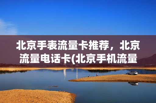 北京手表流量卡推荐，北京流量电话卡(北京手机流量卡什么比较好)