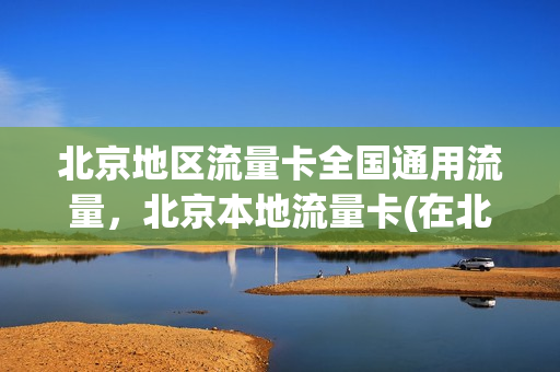 北京地区流量卡全国通用流量，北京本地流量卡(在北京流量卡用什么比较合适)