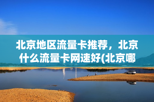 北京地区流量卡推荐，北京什么流量卡网速好(北京哪个流量套餐合适)