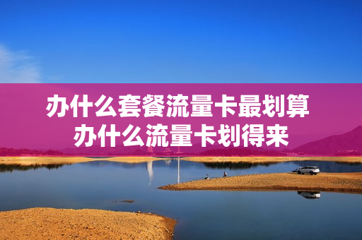 办什么套餐流量卡最划算 办什么流量卡划得来
