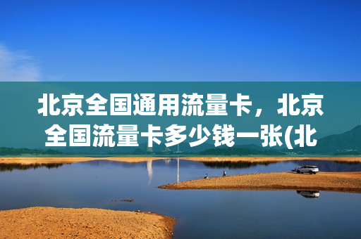 北京全国通用流量卡，北京全国流量卡多少钱一张(北京手机卡流量套餐)