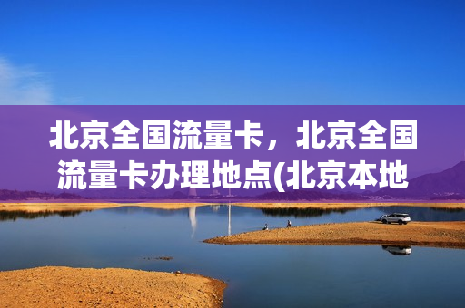 北京全国流量卡，北京全国流量卡办理地点(北京本地流量卡)